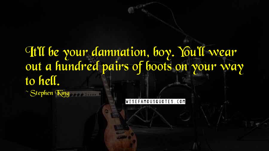 Stephen King Quotes: It'll be your damnation, boy. You'll wear out a hundred pairs of boots on your way to hell.