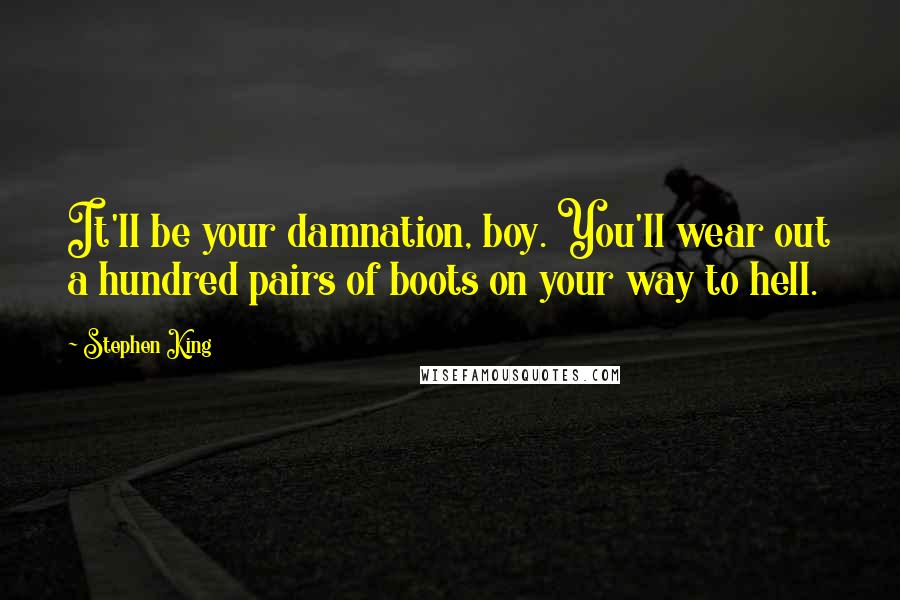 Stephen King Quotes: It'll be your damnation, boy. You'll wear out a hundred pairs of boots on your way to hell.