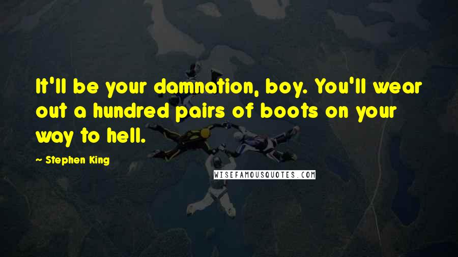 Stephen King Quotes: It'll be your damnation, boy. You'll wear out a hundred pairs of boots on your way to hell.