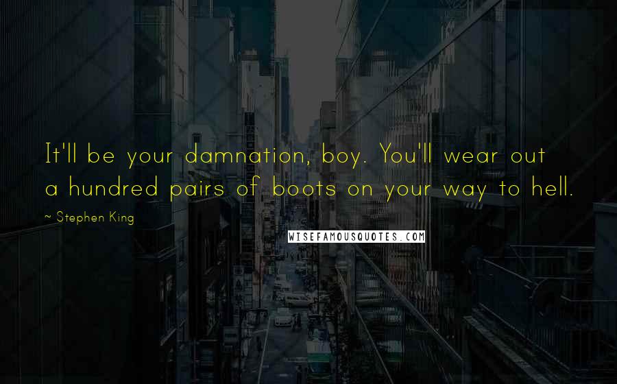 Stephen King Quotes: It'll be your damnation, boy. You'll wear out a hundred pairs of boots on your way to hell.