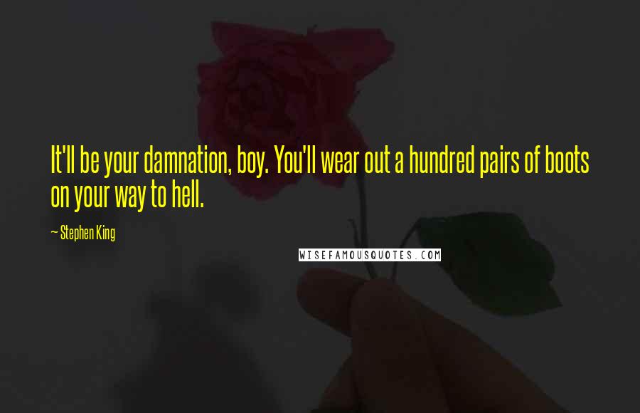 Stephen King Quotes: It'll be your damnation, boy. You'll wear out a hundred pairs of boots on your way to hell.