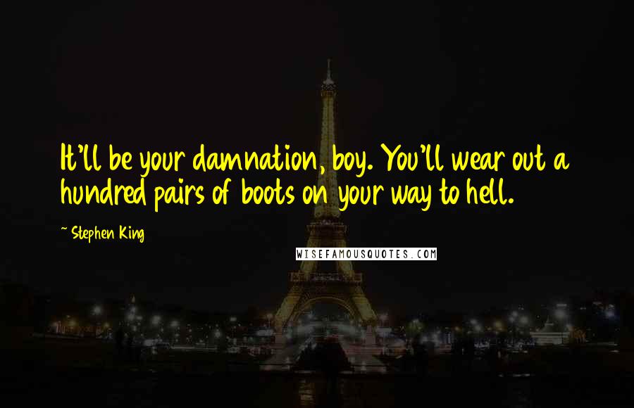 Stephen King Quotes: It'll be your damnation, boy. You'll wear out a hundred pairs of boots on your way to hell.