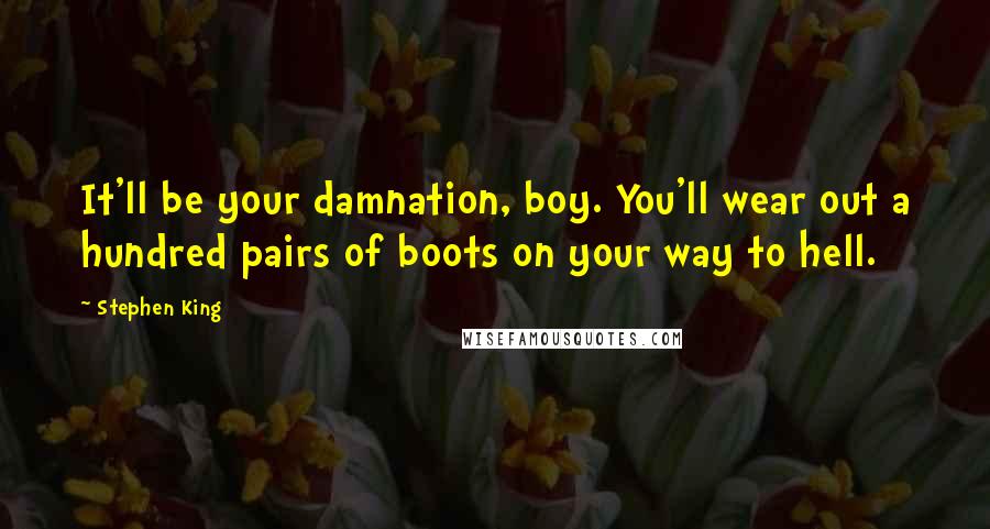 Stephen King Quotes: It'll be your damnation, boy. You'll wear out a hundred pairs of boots on your way to hell.
