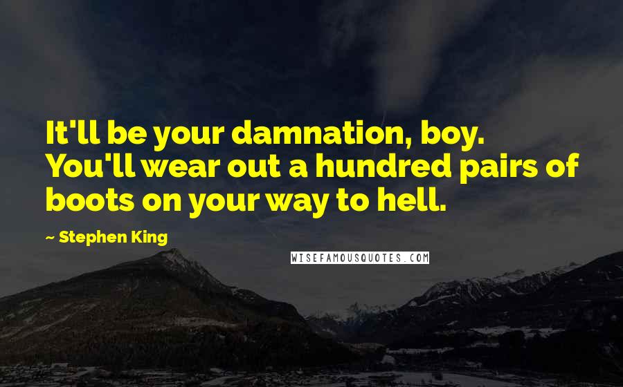 Stephen King Quotes: It'll be your damnation, boy. You'll wear out a hundred pairs of boots on your way to hell.