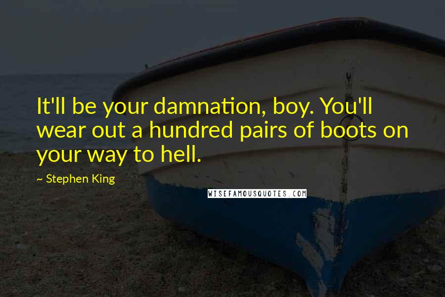 Stephen King Quotes: It'll be your damnation, boy. You'll wear out a hundred pairs of boots on your way to hell.