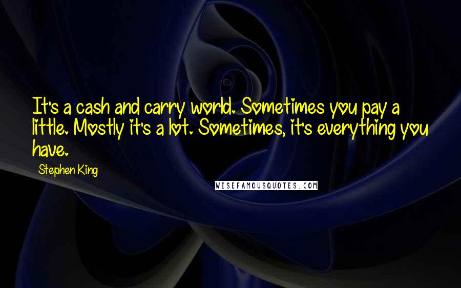 Stephen King Quotes: It's a cash and carry world. Sometimes you pay a little. Mostly it's a lot. Sometimes, it's everything you have.