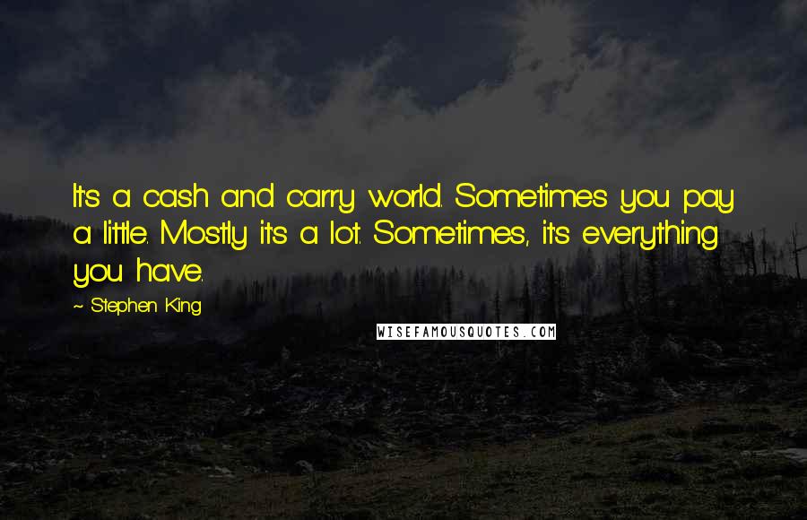 Stephen King Quotes: It's a cash and carry world. Sometimes you pay a little. Mostly it's a lot. Sometimes, it's everything you have.