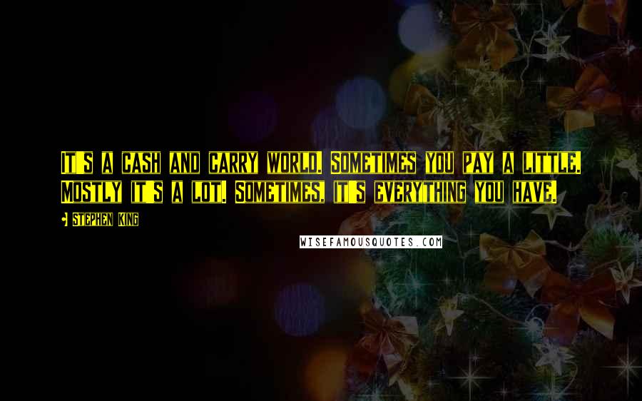 Stephen King Quotes: It's a cash and carry world. Sometimes you pay a little. Mostly it's a lot. Sometimes, it's everything you have.