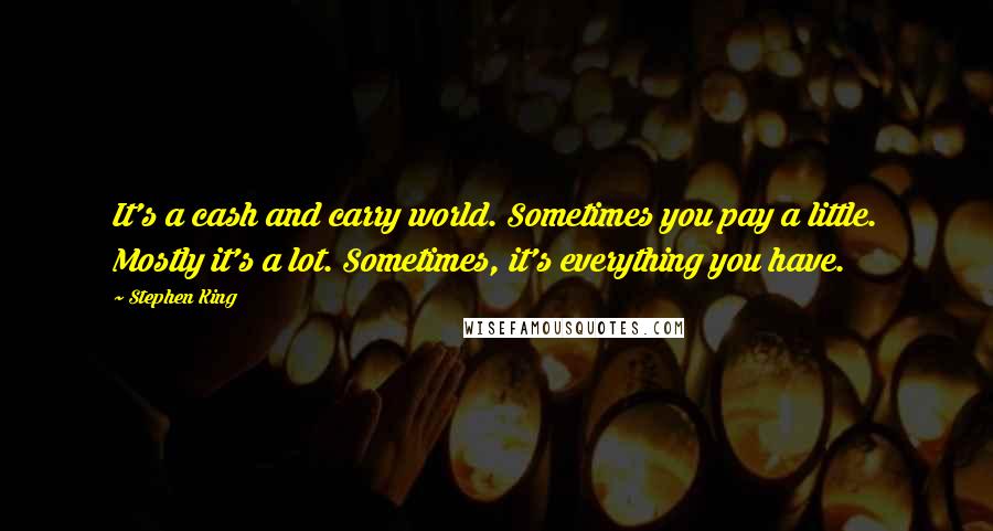 Stephen King Quotes: It's a cash and carry world. Sometimes you pay a little. Mostly it's a lot. Sometimes, it's everything you have.