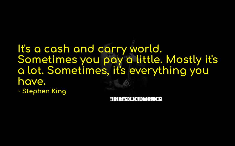 Stephen King Quotes: It's a cash and carry world. Sometimes you pay a little. Mostly it's a lot. Sometimes, it's everything you have.