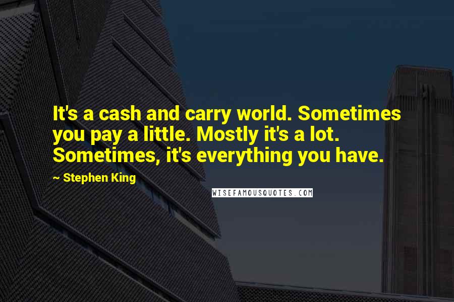 Stephen King Quotes: It's a cash and carry world. Sometimes you pay a little. Mostly it's a lot. Sometimes, it's everything you have.