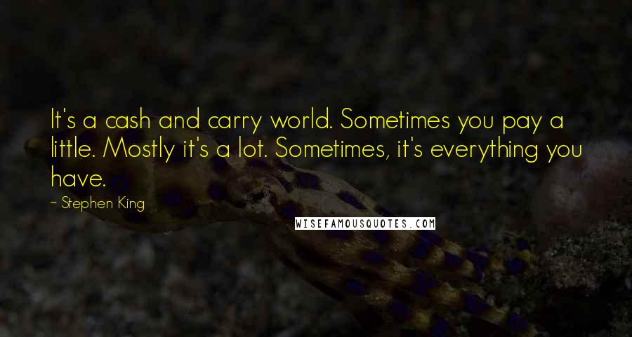 Stephen King Quotes: It's a cash and carry world. Sometimes you pay a little. Mostly it's a lot. Sometimes, it's everything you have.