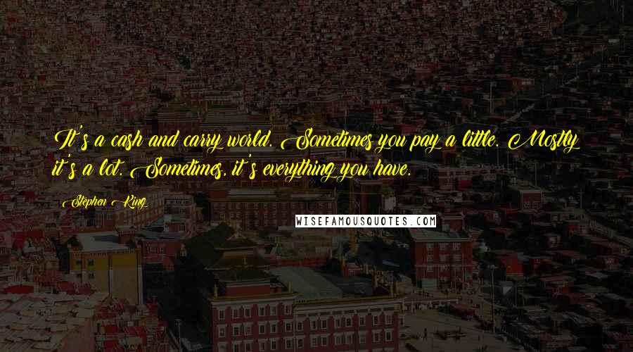 Stephen King Quotes: It's a cash and carry world. Sometimes you pay a little. Mostly it's a lot. Sometimes, it's everything you have.