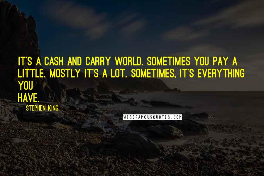 Stephen King Quotes: It's a cash and carry world. Sometimes you pay a little. Mostly it's a lot. Sometimes, it's everything you have.