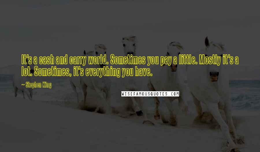 Stephen King Quotes: It's a cash and carry world. Sometimes you pay a little. Mostly it's a lot. Sometimes, it's everything you have.