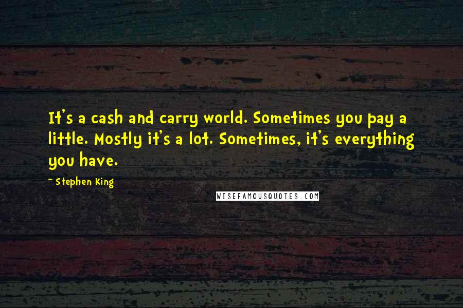 Stephen King Quotes: It's a cash and carry world. Sometimes you pay a little. Mostly it's a lot. Sometimes, it's everything you have.