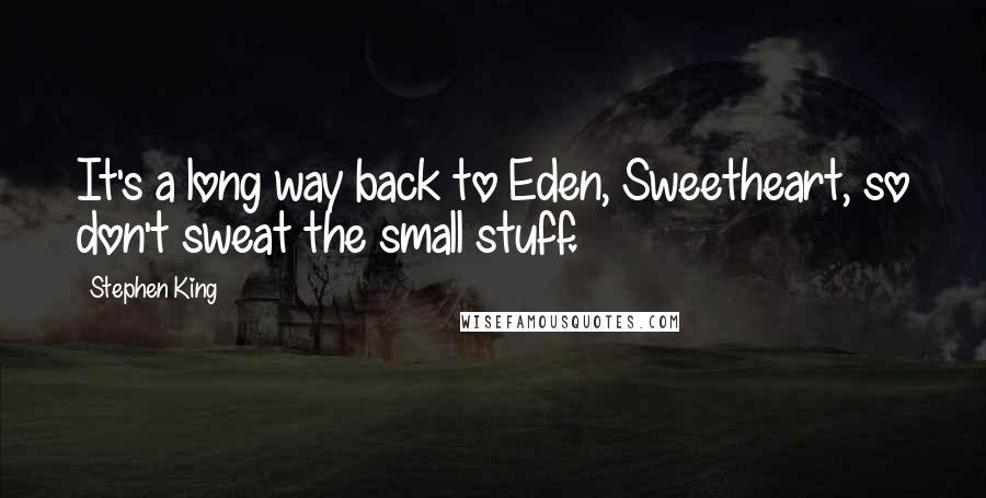 Stephen King Quotes: It's a long way back to Eden, Sweetheart, so don't sweat the small stuff.