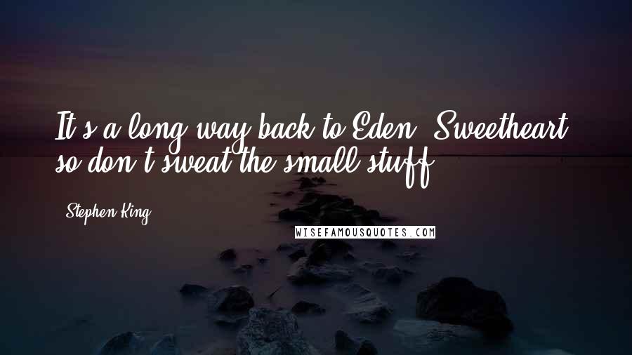 Stephen King Quotes: It's a long way back to Eden, Sweetheart, so don't sweat the small stuff.