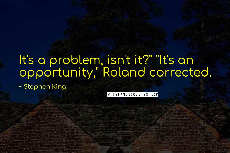 Stephen King Quotes: It's a problem, isn't it?" "It's an opportunity," Roland corrected.
