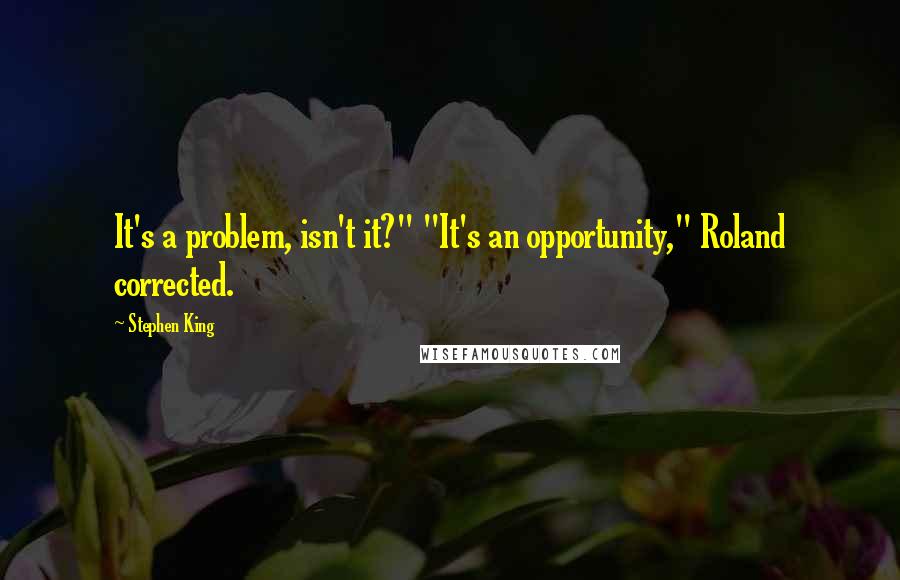 Stephen King Quotes: It's a problem, isn't it?" "It's an opportunity," Roland corrected.