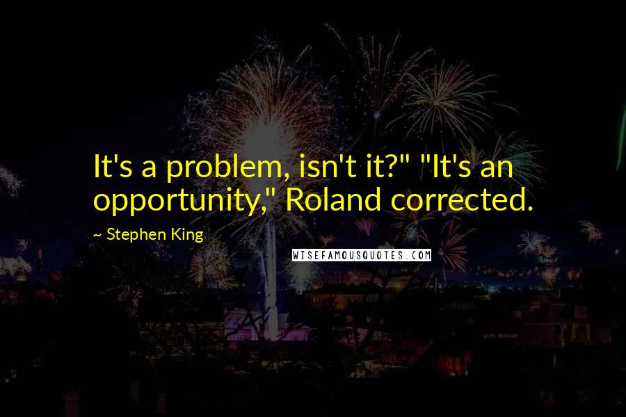 Stephen King Quotes: It's a problem, isn't it?" "It's an opportunity," Roland corrected.