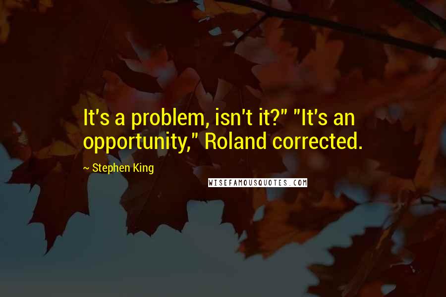 Stephen King Quotes: It's a problem, isn't it?" "It's an opportunity," Roland corrected.
