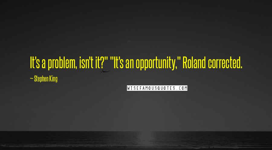 Stephen King Quotes: It's a problem, isn't it?" "It's an opportunity," Roland corrected.