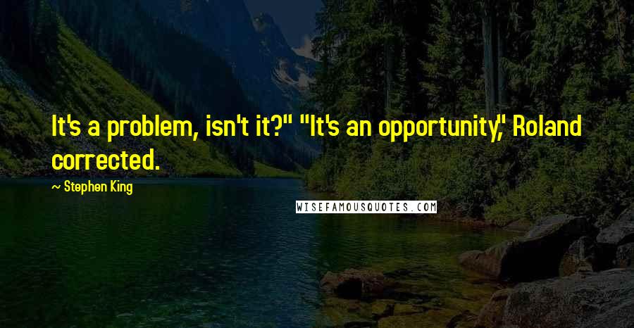 Stephen King Quotes: It's a problem, isn't it?" "It's an opportunity," Roland corrected.