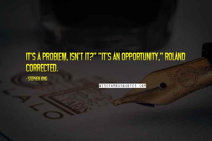 Stephen King Quotes: It's a problem, isn't it?" "It's an opportunity," Roland corrected.