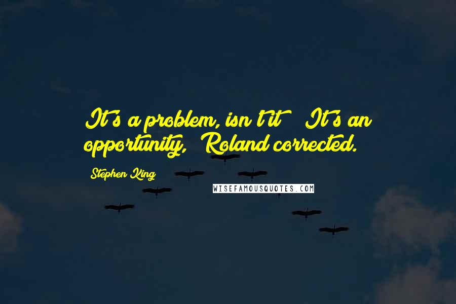 Stephen King Quotes: It's a problem, isn't it?" "It's an opportunity," Roland corrected.