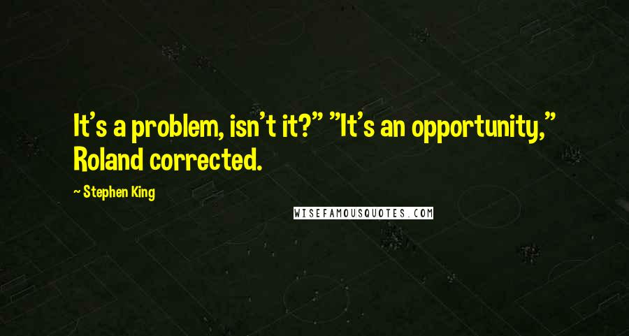 Stephen King Quotes: It's a problem, isn't it?" "It's an opportunity," Roland corrected.
