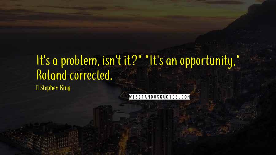 Stephen King Quotes: It's a problem, isn't it?" "It's an opportunity," Roland corrected.