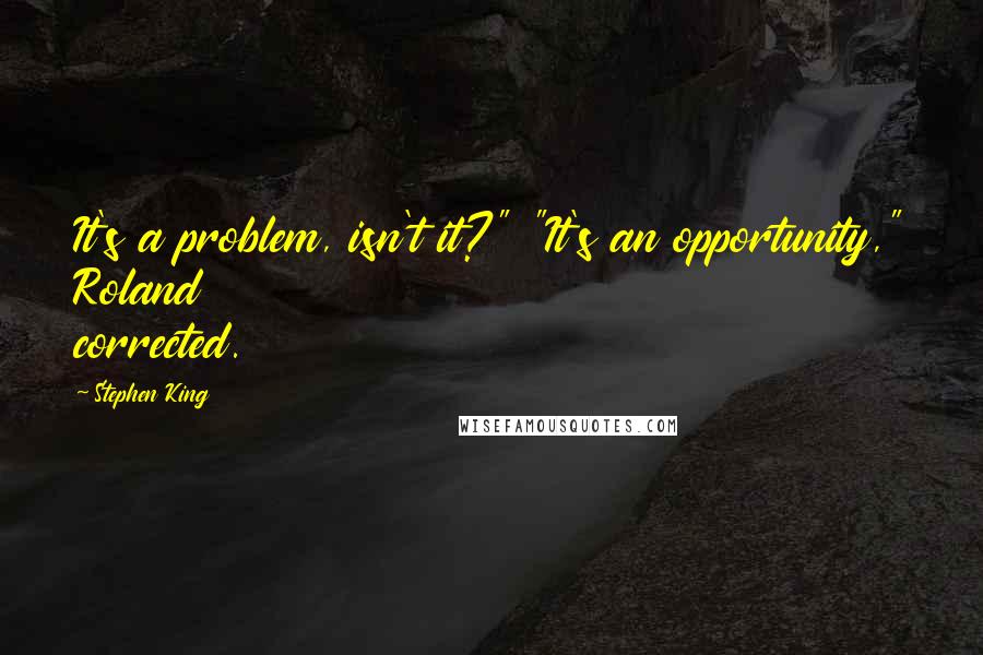 Stephen King Quotes: It's a problem, isn't it?" "It's an opportunity," Roland corrected.