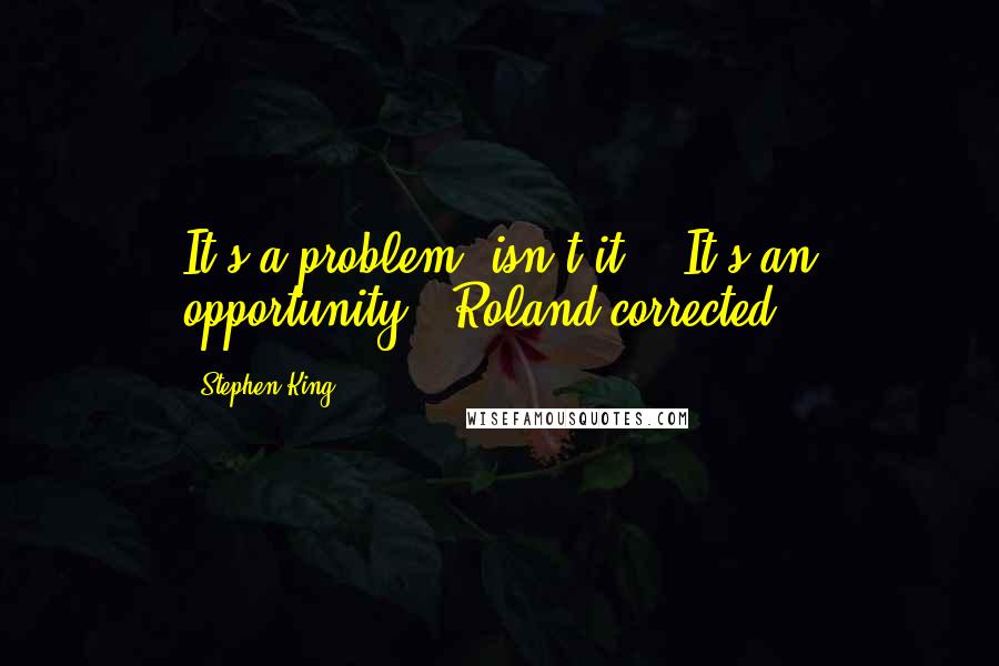 Stephen King Quotes: It's a problem, isn't it?" "It's an opportunity," Roland corrected.