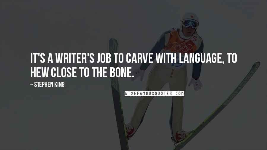 Stephen King Quotes: It's a writer's job to carve with language, to hew close to the bone.