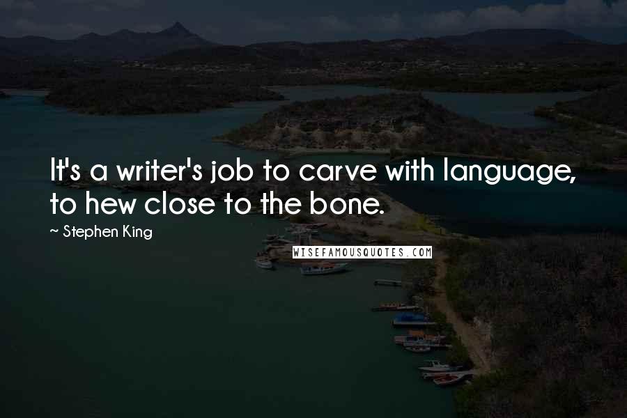 Stephen King Quotes: It's a writer's job to carve with language, to hew close to the bone.