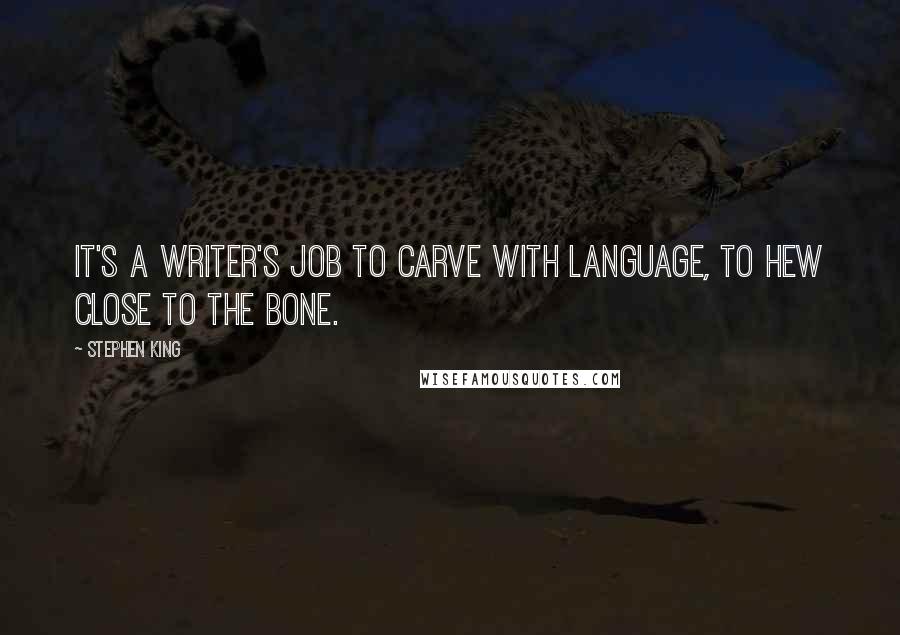 Stephen King Quotes: It's a writer's job to carve with language, to hew close to the bone.