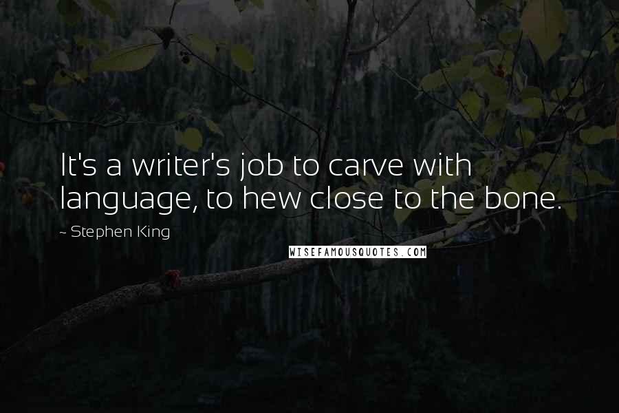 Stephen King Quotes: It's a writer's job to carve with language, to hew close to the bone.