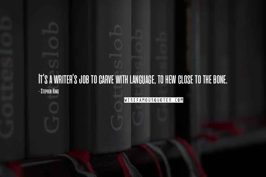 Stephen King Quotes: It's a writer's job to carve with language, to hew close to the bone.