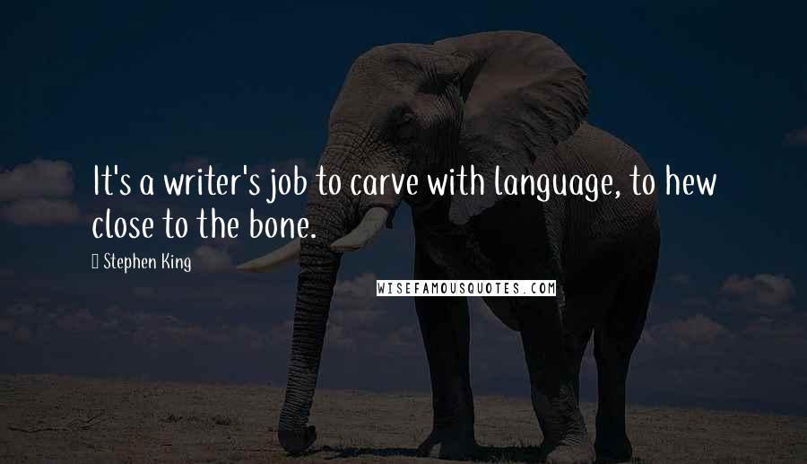 Stephen King Quotes: It's a writer's job to carve with language, to hew close to the bone.