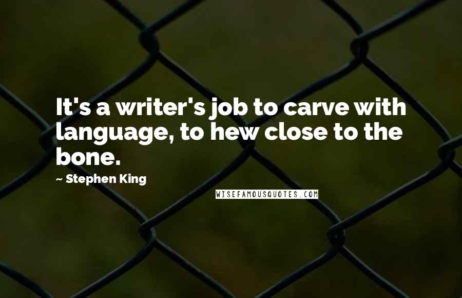 Stephen King Quotes: It's a writer's job to carve with language, to hew close to the bone.