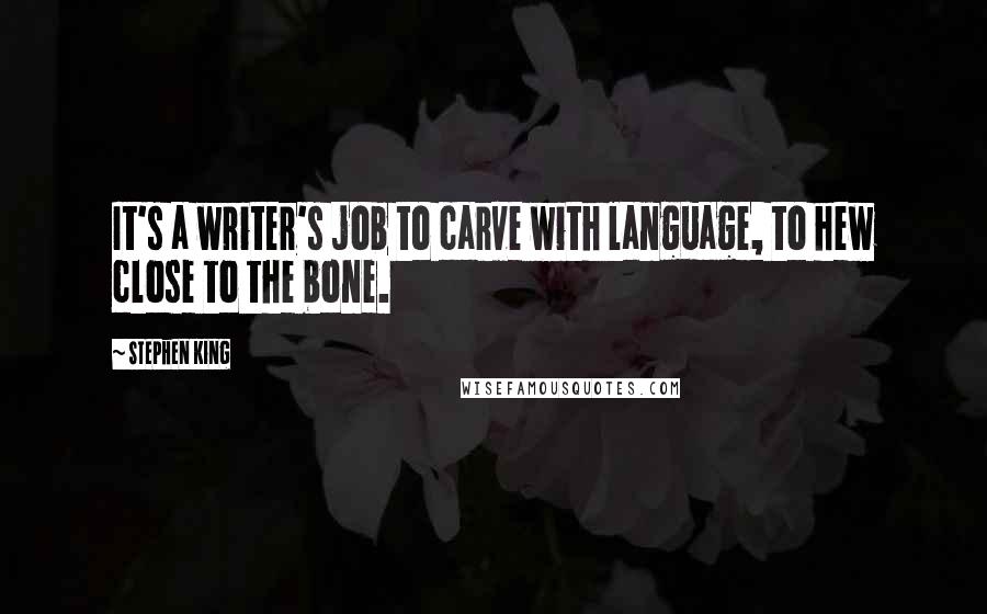 Stephen King Quotes: It's a writer's job to carve with language, to hew close to the bone.