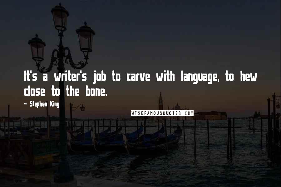 Stephen King Quotes: It's a writer's job to carve with language, to hew close to the bone.