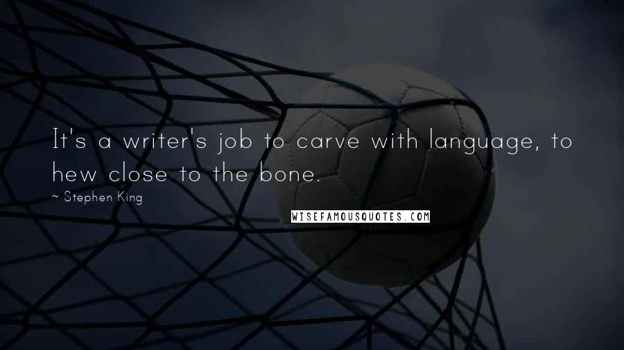 Stephen King Quotes: It's a writer's job to carve with language, to hew close to the bone.