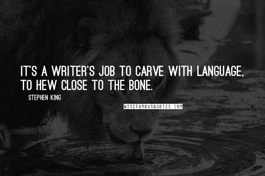 Stephen King Quotes: It's a writer's job to carve with language, to hew close to the bone.