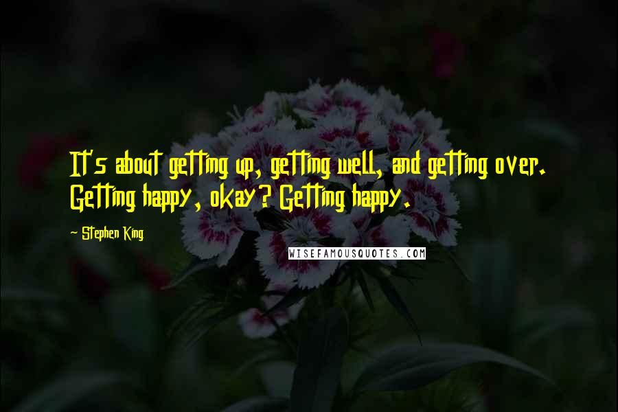 Stephen King Quotes: It's about getting up, getting well, and getting over. Getting happy, okay? Getting happy.