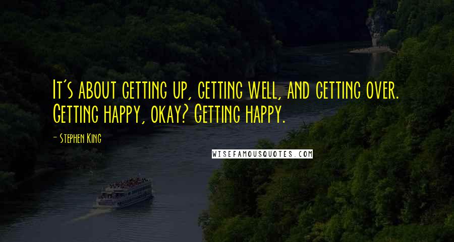 Stephen King Quotes: It's about getting up, getting well, and getting over. Getting happy, okay? Getting happy.