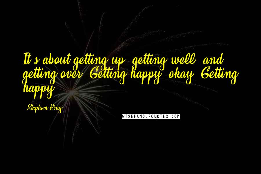 Stephen King Quotes: It's about getting up, getting well, and getting over. Getting happy, okay? Getting happy.