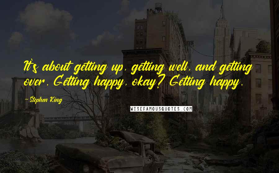 Stephen King Quotes: It's about getting up, getting well, and getting over. Getting happy, okay? Getting happy.