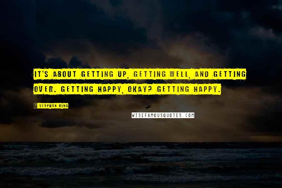 Stephen King Quotes: It's about getting up, getting well, and getting over. Getting happy, okay? Getting happy.